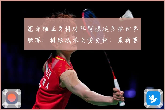 塞尔维亚男排对阵阿根廷男排世界联赛：排球战术走势分析：最新赛事动态与深度分析