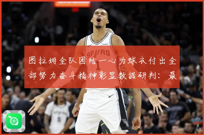 图拉姆全队团结一心为球衣付出全部努力奋斗精神彰显数据研判：最新赛事动态与深度分析
