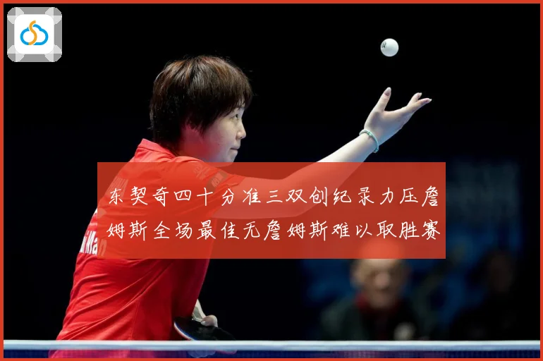 东契奇四十分准三双创纪录力压詹姆斯全场最佳无詹姆斯难以取胜赛场复盘：最新赛事动态与深度分析