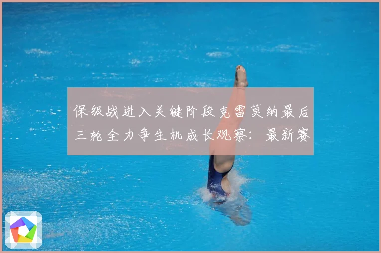 保级战进入关键阶段克雷莫纳最后三轮全力争生机成长观察：最新赛事动态与深度分析