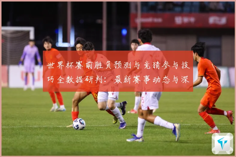 世界杯赛前胜负预测与竞猜参与技巧全数据研判：最新赛事动态与深度分析