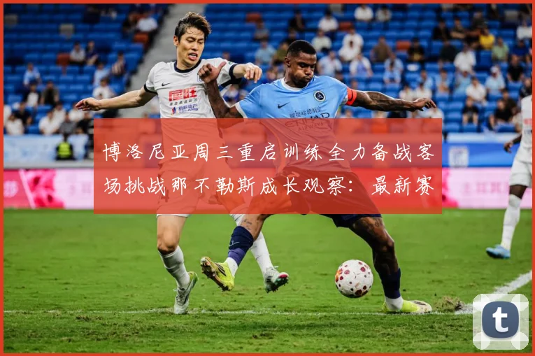 博洛尼亚周三重启训练全力备战客场挑战那不勒斯成长观察：最新赛事动态与深度分析