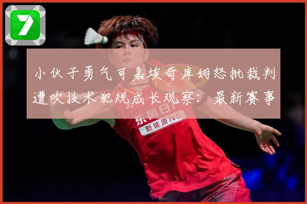 小伙子勇气可嘉埃奇库姆怒批裁判遭吹技术犯规成长观察：最新赛事动态与深度分析
