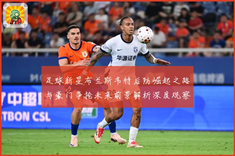 足球新星布兰斯韦特后防崛起之路与豪门争抢未来前景解析深度观察解析：最新赛事动态与深度分析