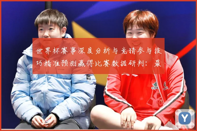 世界杯赛事深度分析与竞猜参与技巧精准预测赢得比赛数据研判：最新赛事动态与深度分析