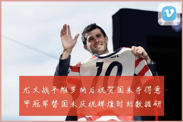 尤文战平维罗纳后祝贺国米夺得意甲冠军替国米庆祝辉煌时刻数据研判：最新赛事动态与深度分析