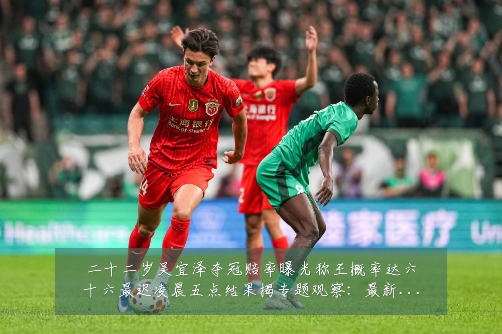 二十二岁吴宜泽夺冠赔率曝光称王概率达六十六最迟凌晨五点结果揭专题观察:最新赛事动态与深度分析