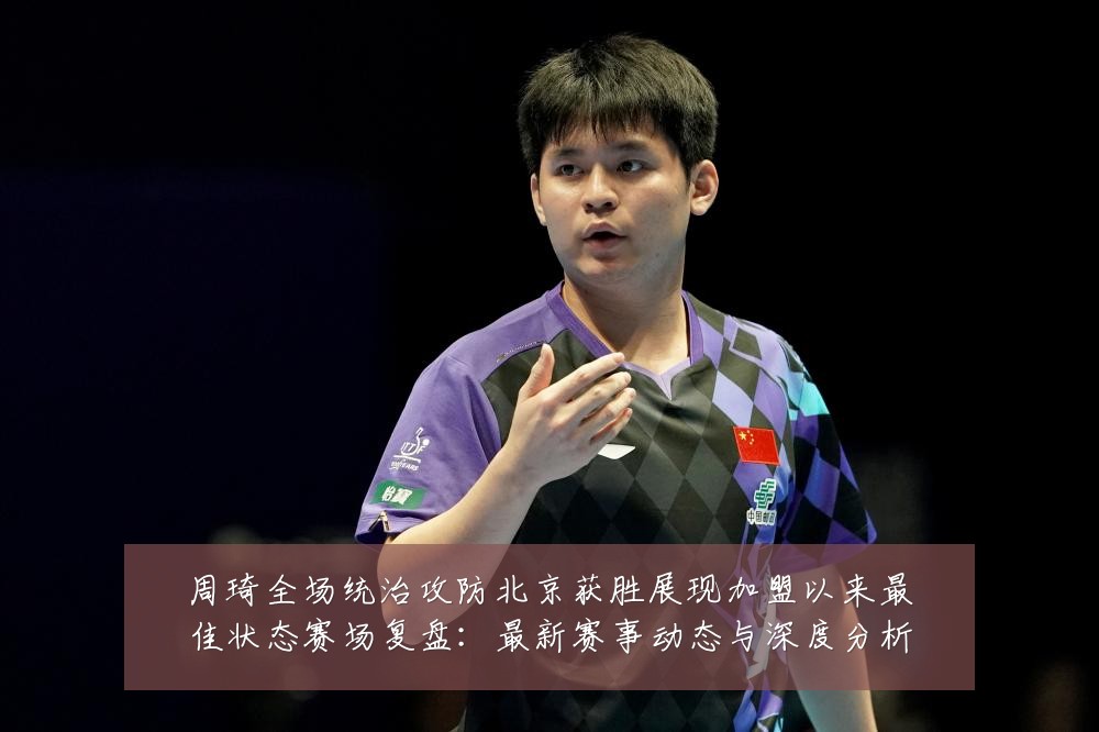 周琦全场统治攻防北京获胜展现加盟以来最佳状态赛场复盘：最新赛事动态与深度分析