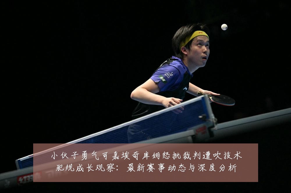 小伙子勇气可嘉埃奇库姆怒批裁判遭吹技术犯规成长观察：最新赛事动态与深度分析