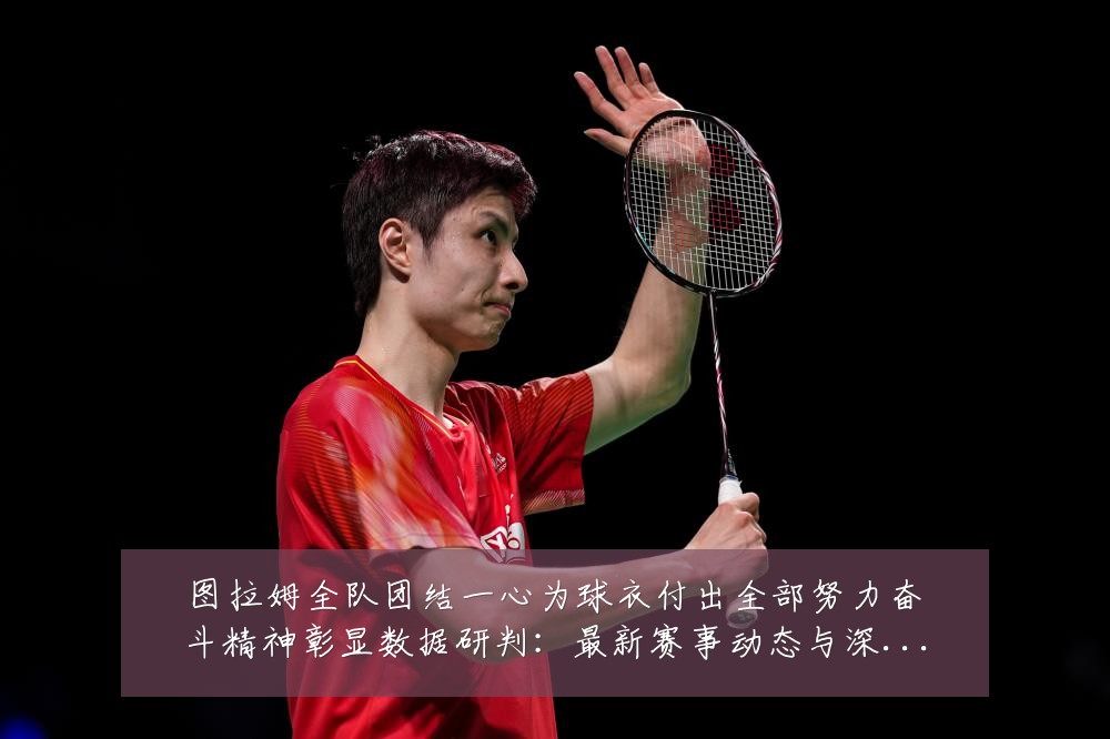 图拉姆全队团结一心为球衣付出全部努力奋斗精神彰显数据研判：最新赛事动态与深度分析