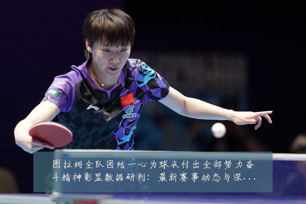 图拉姆全队团结一心为球衣付出全部努力奋斗精神彰显数据研判：最新赛事动态与深度分析
