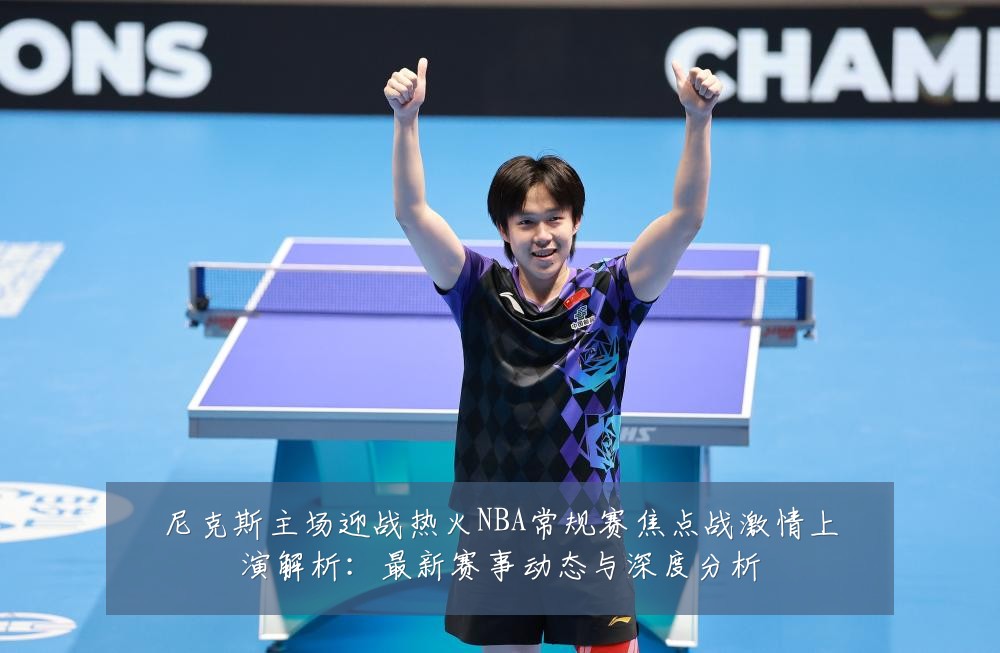 尼克斯主场迎战热火NBA常规赛焦点战激情上演解析：最新赛事动态与深度分析