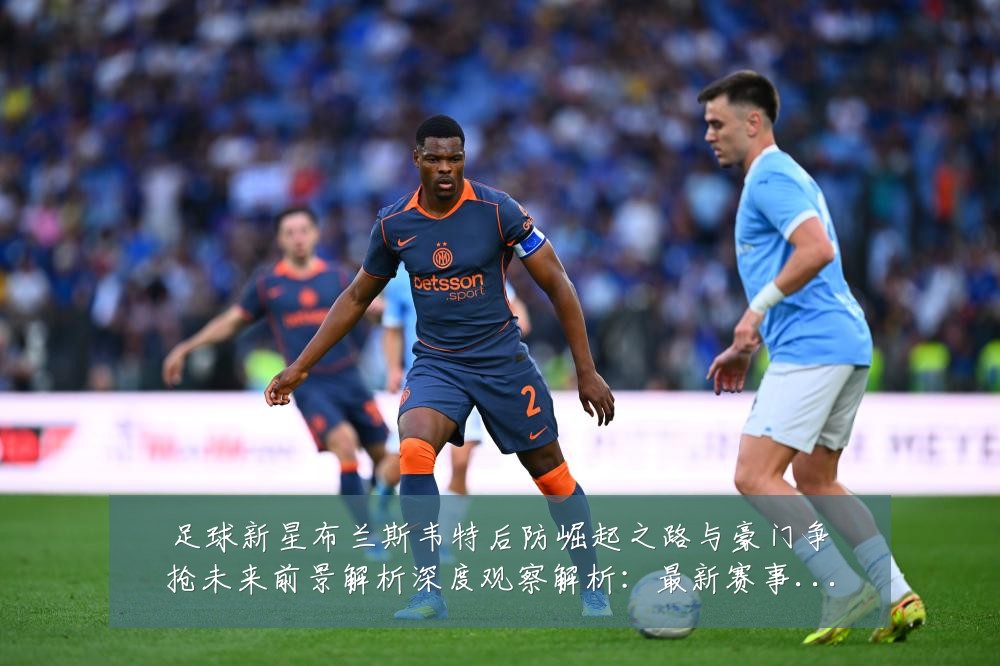 足球新星布兰斯韦特后防崛起之路与豪门争抢未来前景解析深度观察解析：最新赛事动态与深度分析