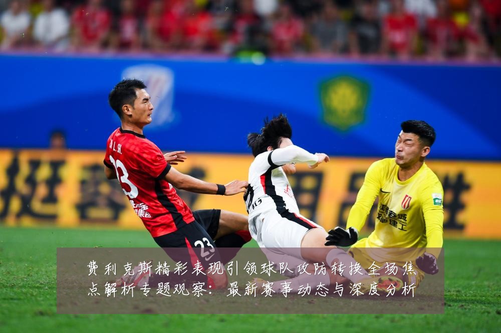 费利克斯精彩表现引领球队攻防转换全场焦点解析专题观察：最新赛事动态与深度分析