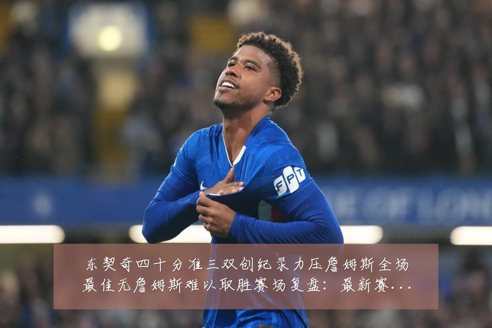东契奇四十分准三双创纪录力压詹姆斯全场最佳无詹姆斯难以取胜赛场复盘：最新赛事动态与深度分析